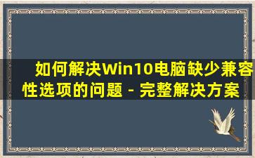 如何解决Win10电脑缺少兼容性选项的问题 - 完整解决方案